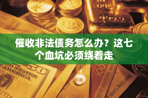 济南催收非法债务怎么办？这七个血坑必须绕着走