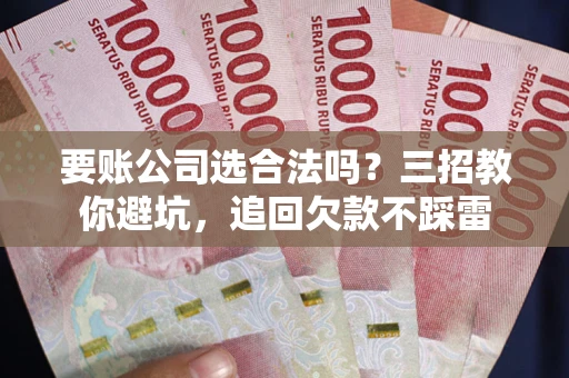 济南要账公司选合法吗？三招教你避坑，追回欠款不踩雷