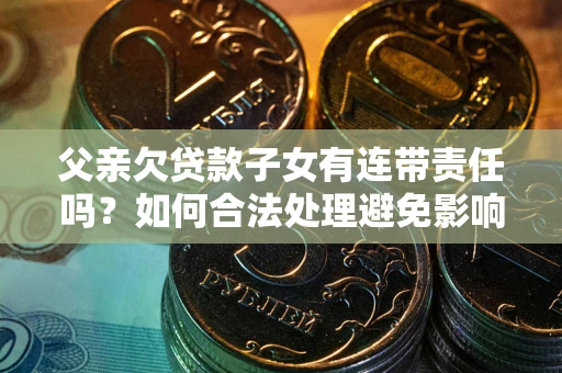 济南父亲欠贷款子女有连带责任吗？如何合法处理避免影响？