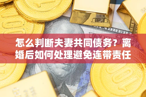 济南怎么判断夫妻共同债务？离婚后如何处理避免连带责任？