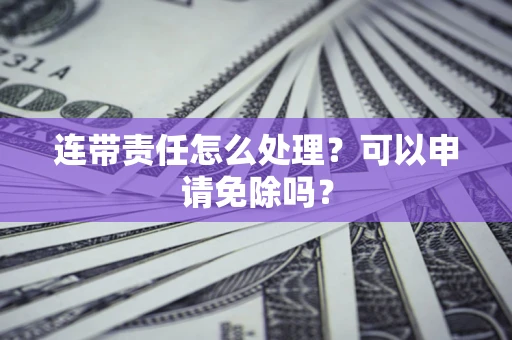 济南连带责任怎么处理？可以申请免除吗？
