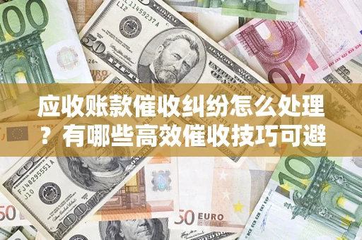 济南应收账款催收纠纷怎么处理？有哪些高效催收技巧可避免坏账？
