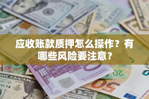 济南应收账款质押怎么操作？有哪些风险要注意？