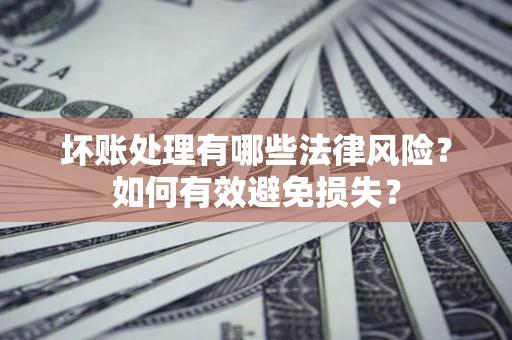 济南坏账处理有哪些法律风险？如何有效避免损失？